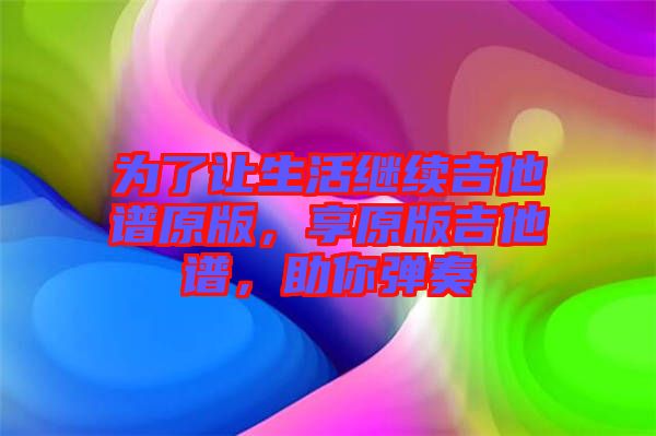 為了讓生活繼續(xù)吉他譜原版，享原版吉他譜，助你彈奏