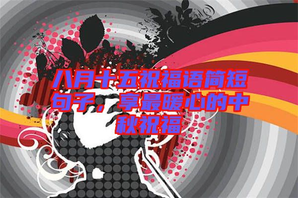 八月十五祝福語簡短句子，享最暖心的中秋祝福