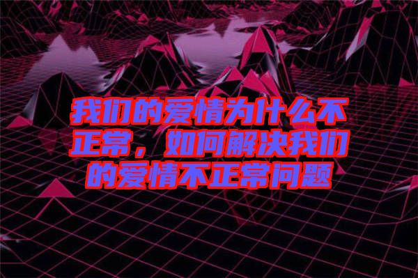 我們的愛情為什么不正常，如何解決我們的愛情不正常問題