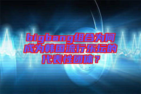 bigbang組合為何成為韓國流行樂壇的代表性團(tuán)體？