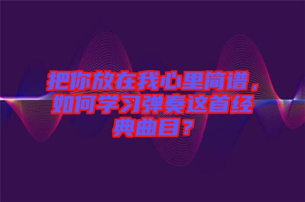 把你放在我心里簡(jiǎn)譜，如何學(xué)習(xí)彈奏這首經(jīng)典曲目？
