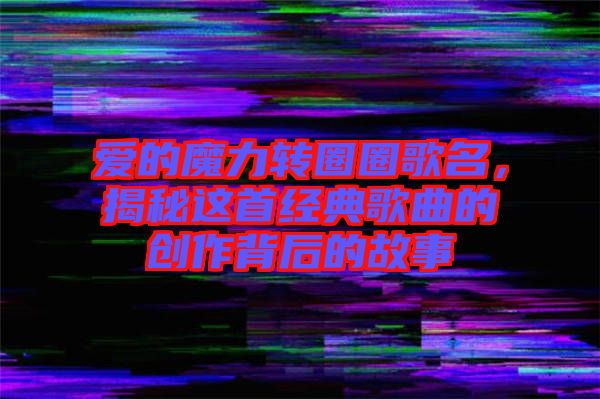 愛的魔力轉(zhuǎn)圈圈歌名，揭秘這首經(jīng)典歌曲的創(chuàng)作背后的故事