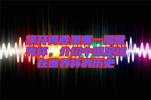旗開得勝是哪一屆世界杯，介紹中國足球在世界杯的歷史