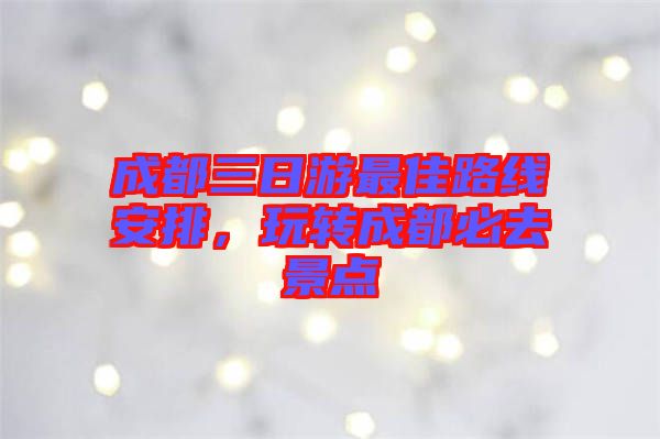 成都三日游最佳路線安排，玩轉(zhuǎn)成都必去景點