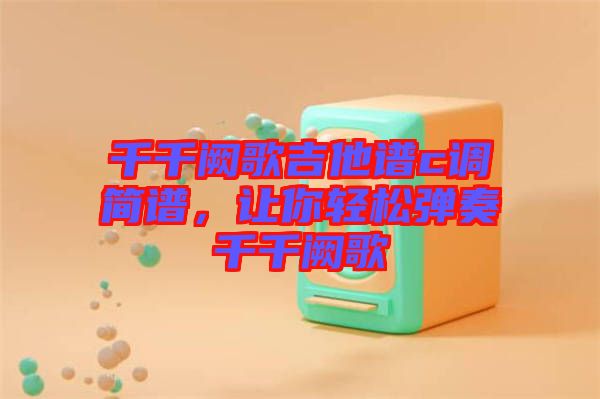 千千闕歌吉他譜c調(diào)簡(jiǎn)譜，讓你輕松彈奏千千闕歌