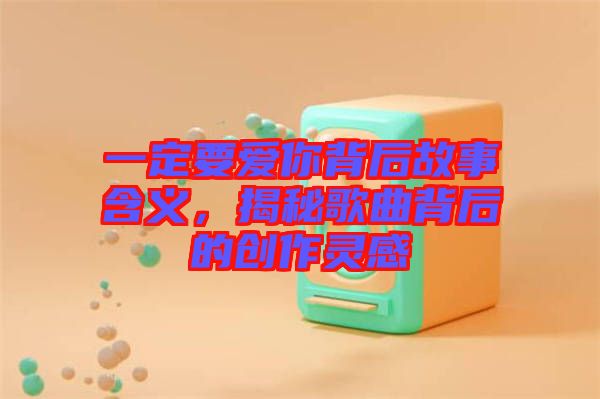 一定要愛你背后故事含義，揭秘歌曲背后的創(chuàng)作靈感