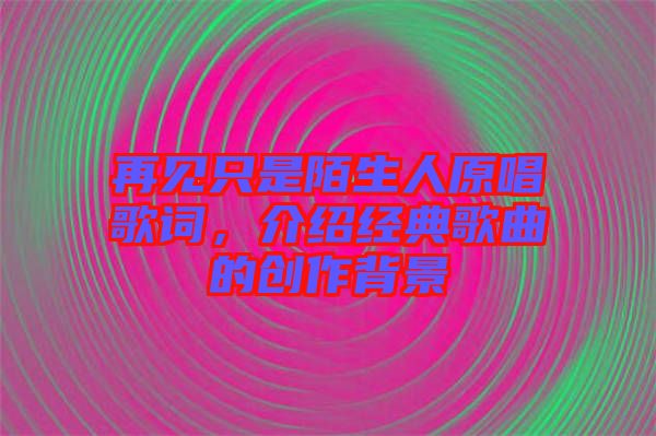 再見只是陌生人原唱歌詞，介紹經(jīng)典歌曲的創(chuàng)作背景