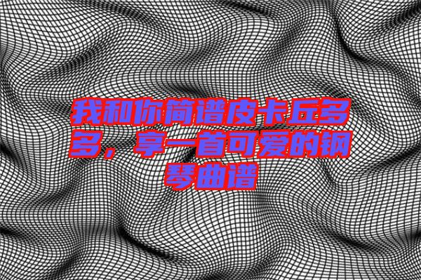 我和你簡譜皮卡丘多多，享一首可愛的鋼琴曲譜