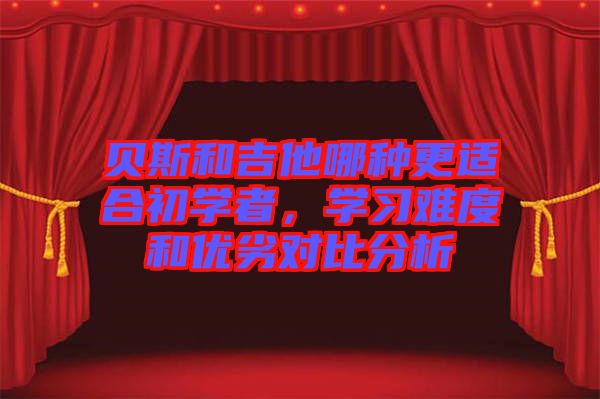 貝斯和吉他哪種更適合初學(xué)者，學(xué)習(xí)難度和優(yōu)劣對(duì)比分析