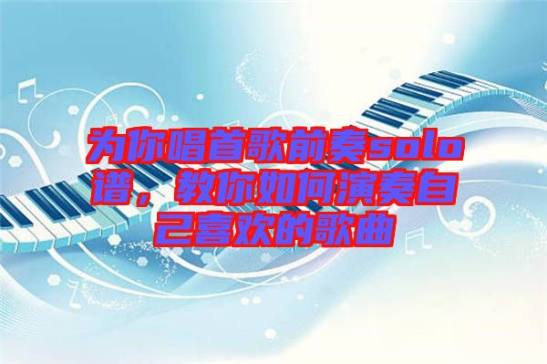 為你唱首歌前奏solo譜，教你如何演奏自己喜歡的歌曲