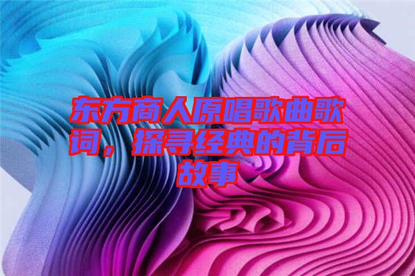 東方商人原唱歌曲歌詞，探尋經典的背后故事
