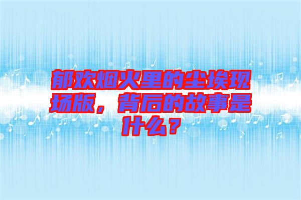 郁歡煙火里的塵埃現(xiàn)場(chǎng)版，背后的故事是什么？