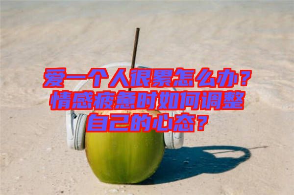 愛(ài)一個(gè)人很累怎么辦？情感疲憊時(shí)如何調(diào)整自己的心態(tài)？