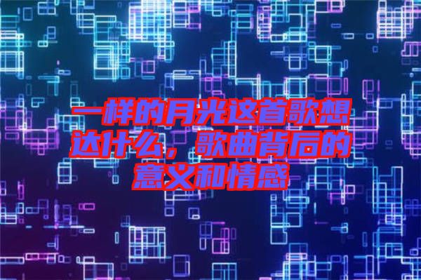 一樣的月光這首歌想達(dá)什么，歌曲背后的意義和情感