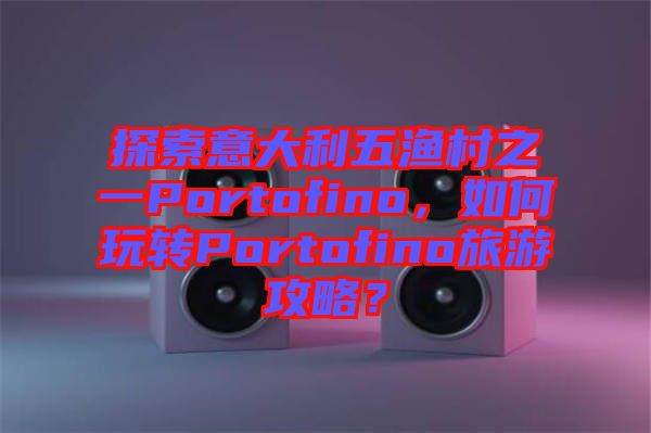 探索意大利五漁村之一Portofino，如何玩轉(zhuǎn)Portofino旅游攻略？