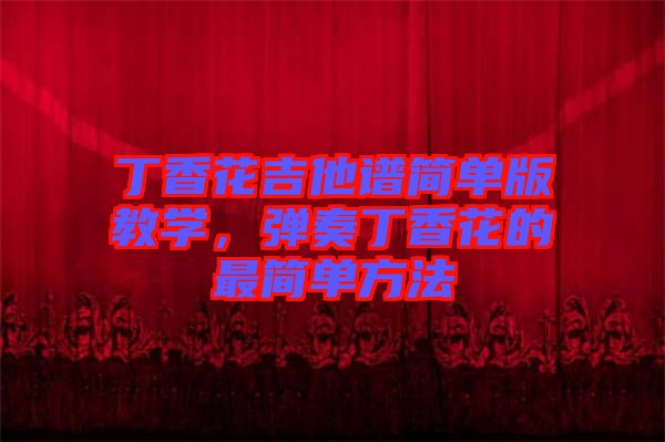 丁香花吉他譜簡單版教學(xué)，彈奏丁香花的最簡單方法