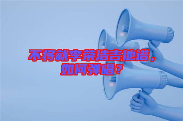 不將就李榮浩吉他譜，如何彈唱？