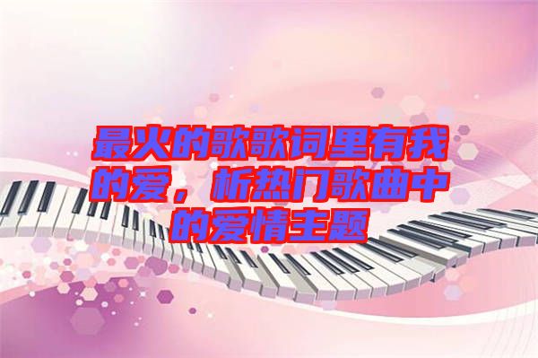 最火的歌歌詞里有我的愛，析熱門歌曲中的愛情主題