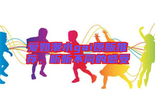 愛如潮水gai原版推薦，聽聽不同的感受