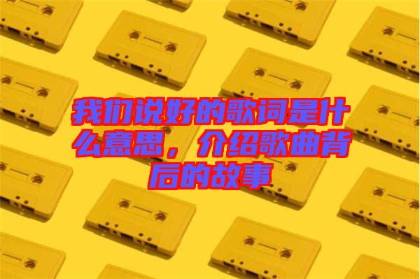 我們說好的歌詞是什么意思，介紹歌曲背后的故事