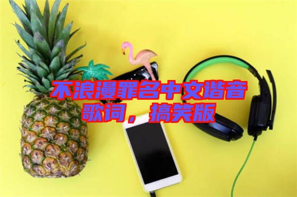 不浪漫罪名中文諧音歌詞，搞笑版