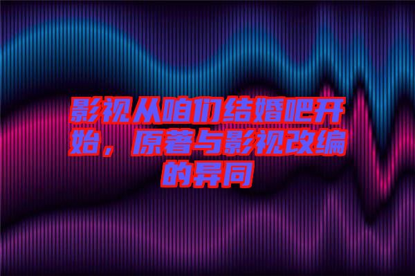 影視從咱們結(jié)婚吧開始，原著與影視改編的異同