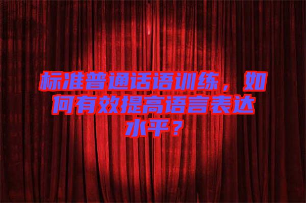標(biāo)準(zhǔn)普通話語訓(xùn)練，如何有效提高語言表達(dá)水平？