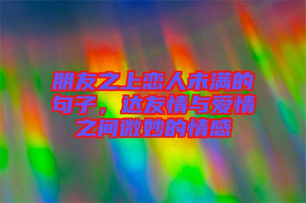 朋友之上戀人未滿的句子，達(dá)友情與愛情之間微妙的情感