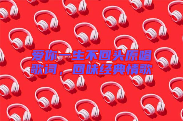 愛你一生不回頭原唱歌詞，回味經(jīng)典情歌