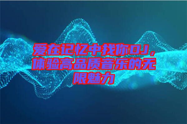 愛在記憶中找你DJ，體驗高品質(zhì)音樂的無限魅力