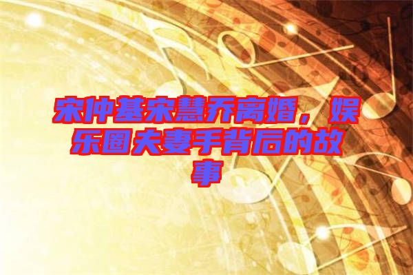 宋仲基宋慧喬離婚，娛樂圈夫妻手背后的故事