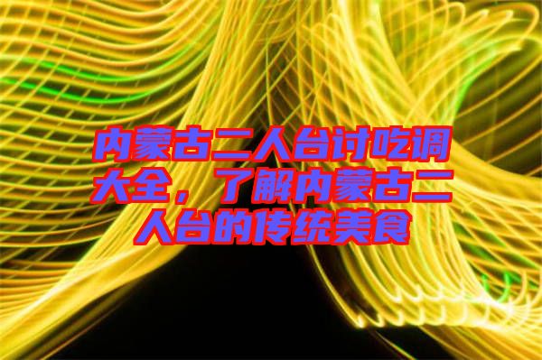 內(nèi)蒙古二人臺討吃調(diào)大全，了解內(nèi)蒙古二人臺的傳統(tǒng)美食