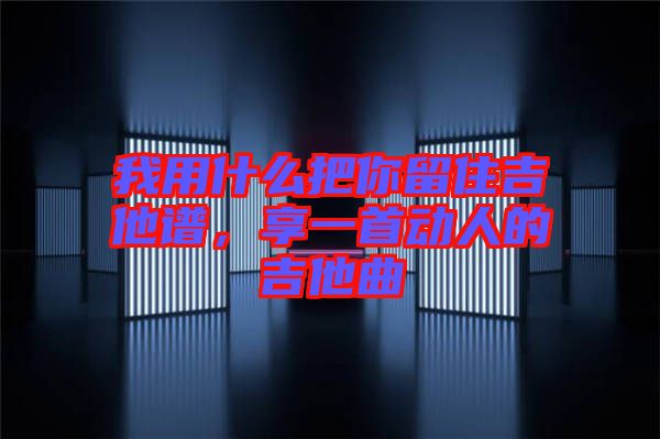 我用什么把你留住吉他譜，享一首動人的吉他曲