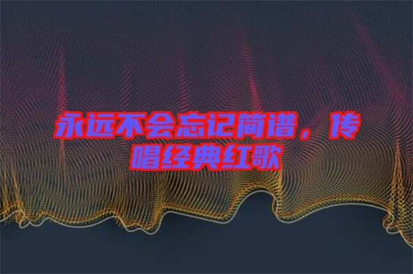 永遠(yuǎn)不會(huì)忘記簡(jiǎn)譜，傳唱經(jīng)典紅歌
