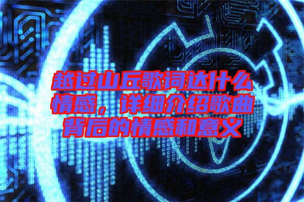 越過山丘歌詞達(dá)什么情感，詳細(xì)介紹歌曲背后的情感和意義