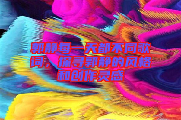 郭靜每一天都不同歌詞，探尋郭靜的風(fēng)格和創(chuàng)作靈感