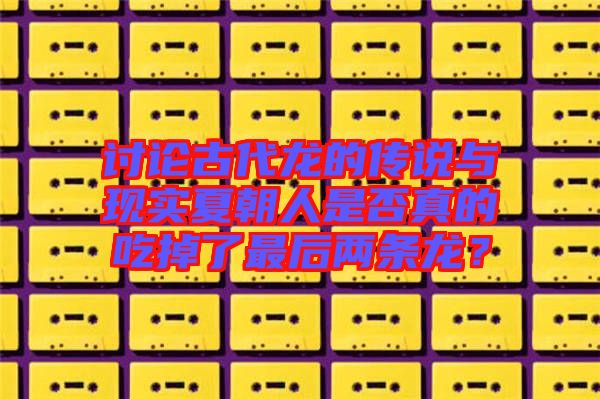 討論古代龍的傳說(shuō)與現(xiàn)實(shí)夏朝人是否真的吃掉了最后兩條龍？