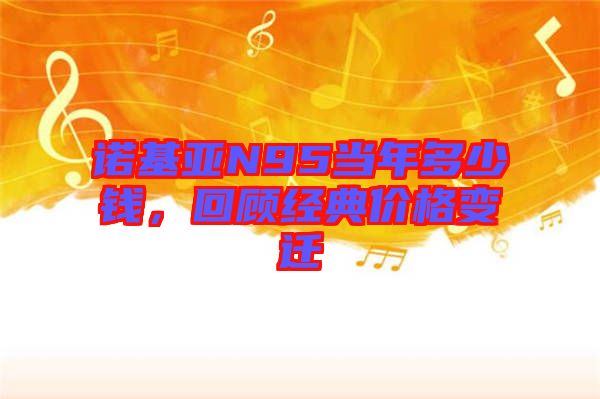諾基亞N95當(dāng)年多少錢，回顧經(jīng)典價(jià)格變遷