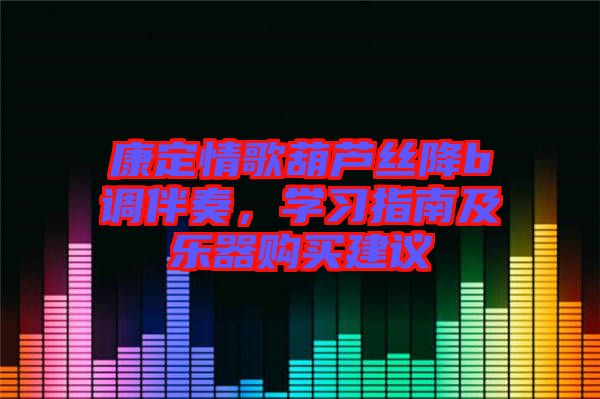 康定情歌葫蘆絲降b調(diào)伴奏，學(xué)習(xí)指南及樂(lè)器購(gòu)買建議