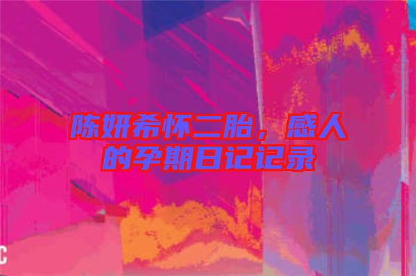 陳妍希懷二胎，感人的孕期日記記錄