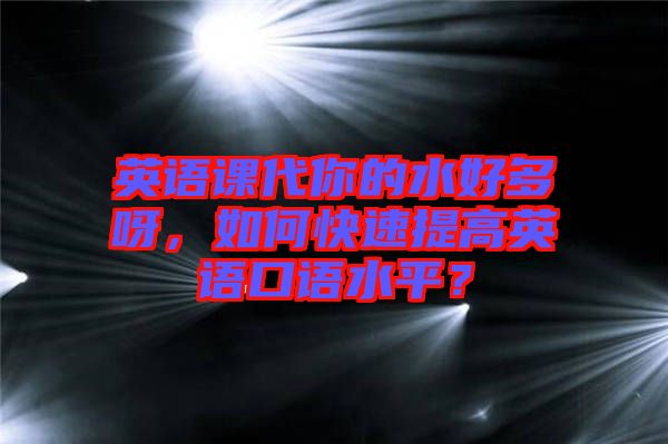 英語課代你的水好多呀，如何快速提高英語口語水平？
