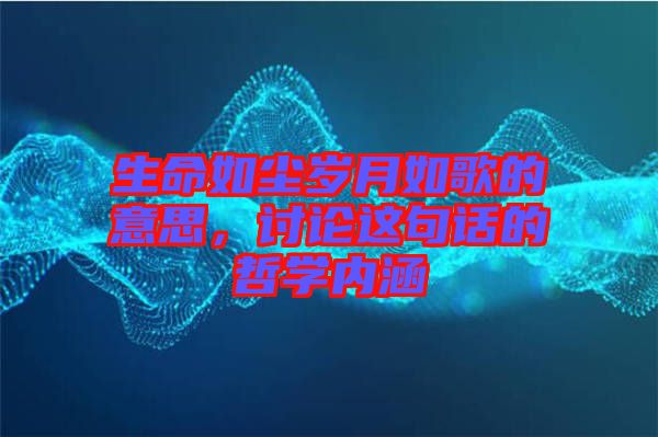 生命如塵歲月如歌的意思，討論這句話的哲學內(nèi)涵