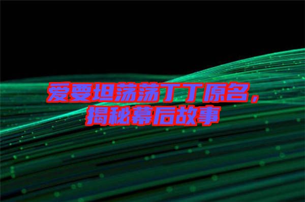 愛(ài)要坦蕩蕩丁丁原名，揭秘幕后故事