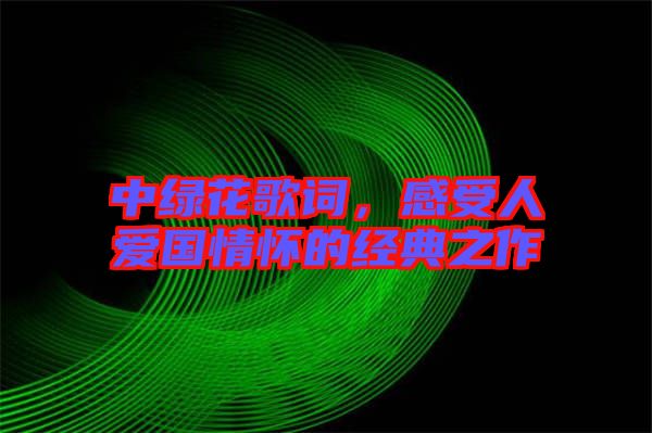 中綠花歌詞，感受人愛國情懷的經(jīng)典之作