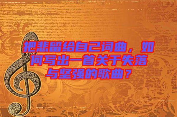 把悲留給自己詞曲，如何寫出一首關于失落與堅強的歌曲？