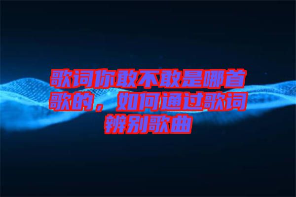 歌詞你敢不敢是哪首歌的，如何通過歌詞辨別歌曲