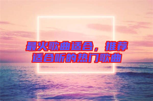 最火歌曲適合，推薦適合聽的熱門歌曲