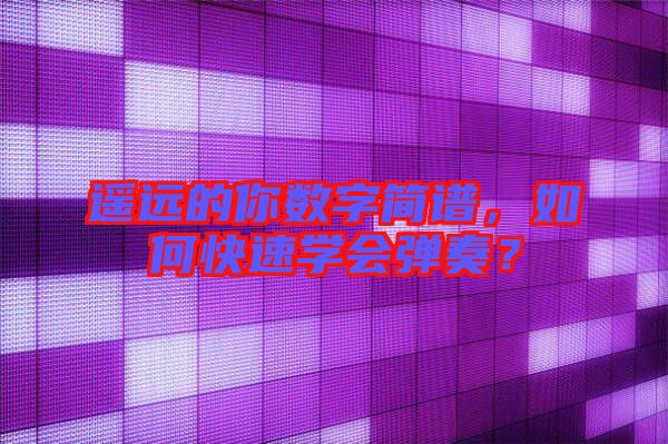 遙遠的你數(shù)字簡譜，如何快速學會彈奏？