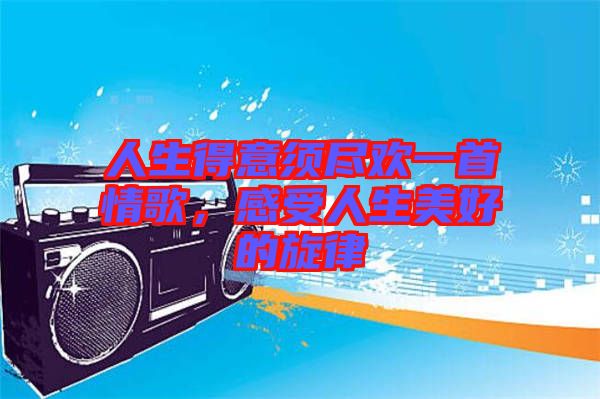 人生得意須盡歡一首情歌，感受人生美好的旋律