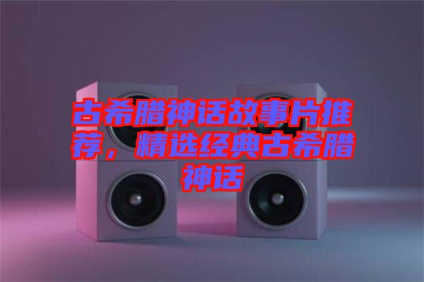 古希臘神話故事片推薦，精選經(jīng)典古希臘神話